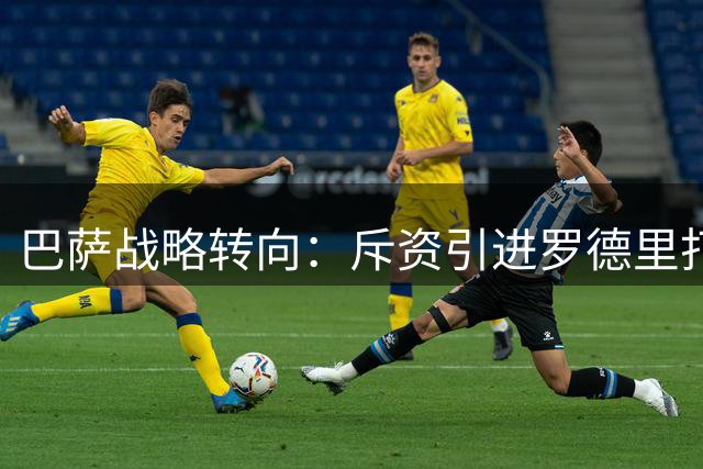 巴萨战略转向：斥资引进罗德里打破青训优先传统