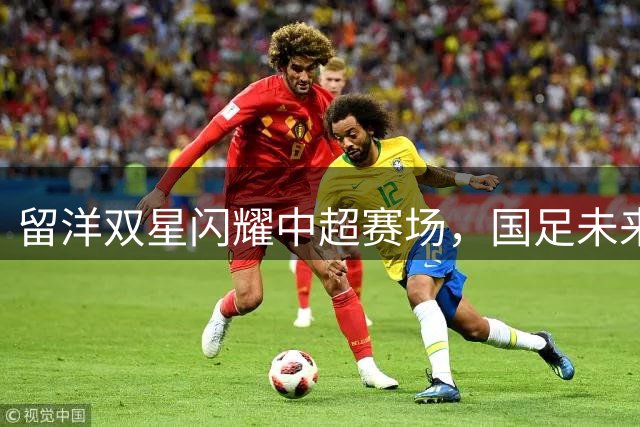 留洋双星闪耀中超赛场，国足未来之星初露锋芒